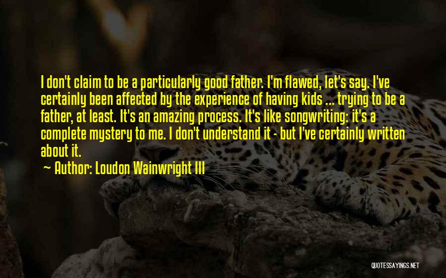 Loudon Wainwright III Quotes: I Don't Claim To Be A Particularly Good Father. I'm Flawed, Let's Say. I've Certainly Been Affected By The Experience