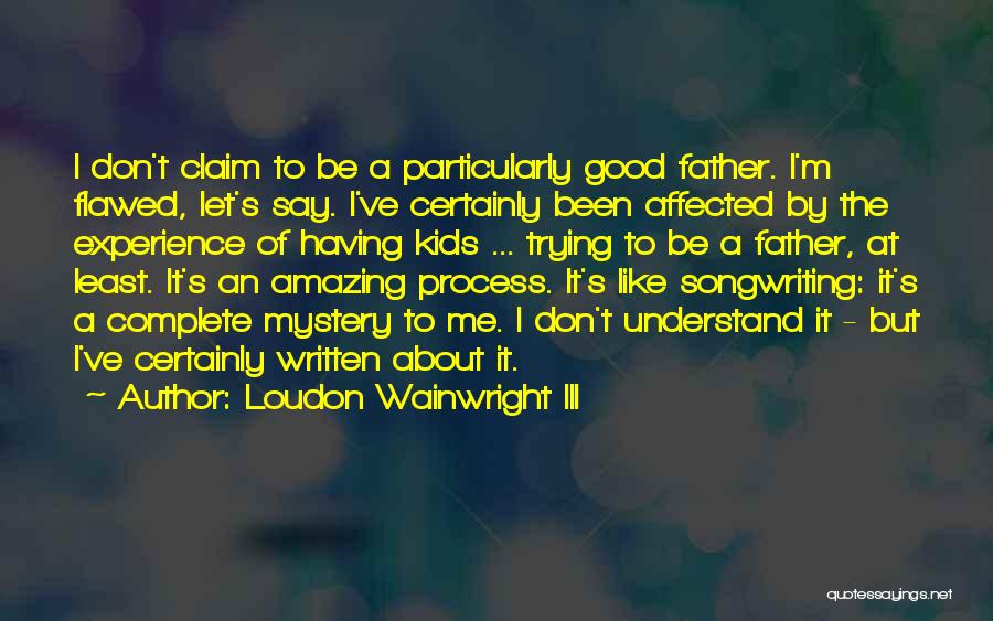 Loudon Wainwright III Quotes: I Don't Claim To Be A Particularly Good Father. I'm Flawed, Let's Say. I've Certainly Been Affected By The Experience