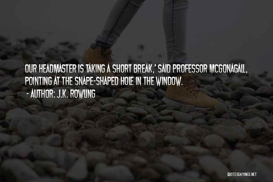 J.K. Rowling Quotes: Our Headmaster Is Taking A Short Break,' Said Professor Mcgonagall, Pointing At The Snape-shaped Hole In The Window.