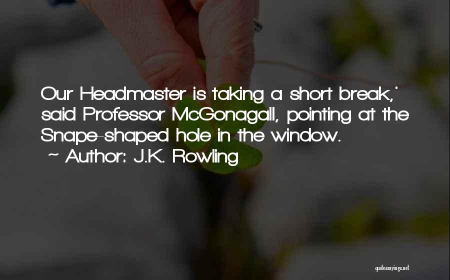 J.K. Rowling Quotes: Our Headmaster Is Taking A Short Break,' Said Professor Mcgonagall, Pointing At The Snape-shaped Hole In The Window.