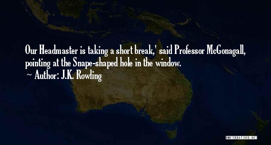 J.K. Rowling Quotes: Our Headmaster Is Taking A Short Break,' Said Professor Mcgonagall, Pointing At The Snape-shaped Hole In The Window.
