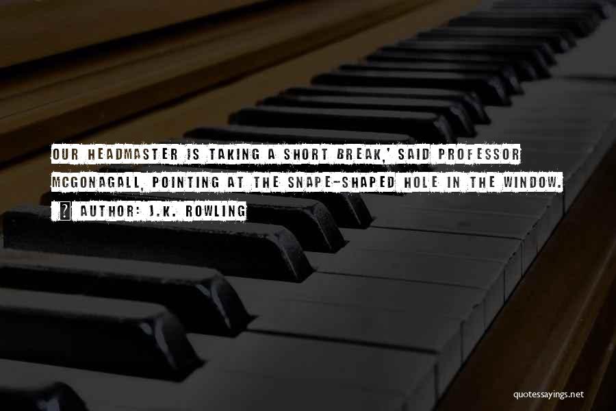 J.K. Rowling Quotes: Our Headmaster Is Taking A Short Break,' Said Professor Mcgonagall, Pointing At The Snape-shaped Hole In The Window.