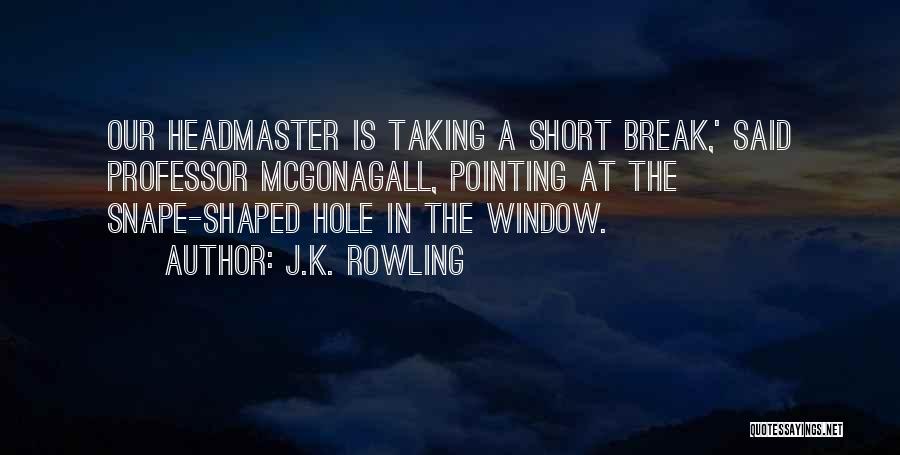 J.K. Rowling Quotes: Our Headmaster Is Taking A Short Break,' Said Professor Mcgonagall, Pointing At The Snape-shaped Hole In The Window.