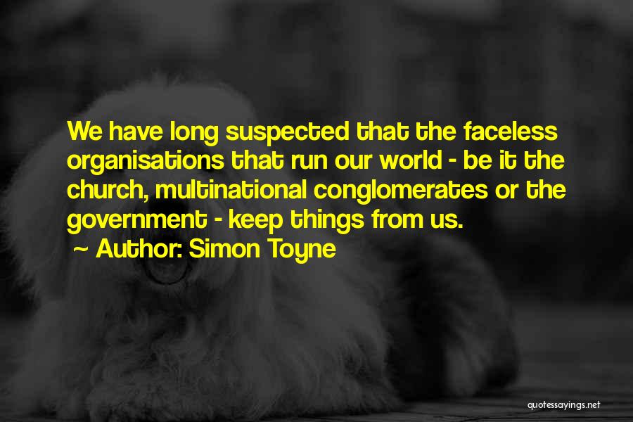 Simon Toyne Quotes: We Have Long Suspected That The Faceless Organisations That Run Our World - Be It The Church, Multinational Conglomerates Or