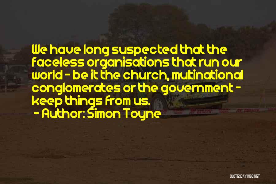Simon Toyne Quotes: We Have Long Suspected That The Faceless Organisations That Run Our World - Be It The Church, Multinational Conglomerates Or