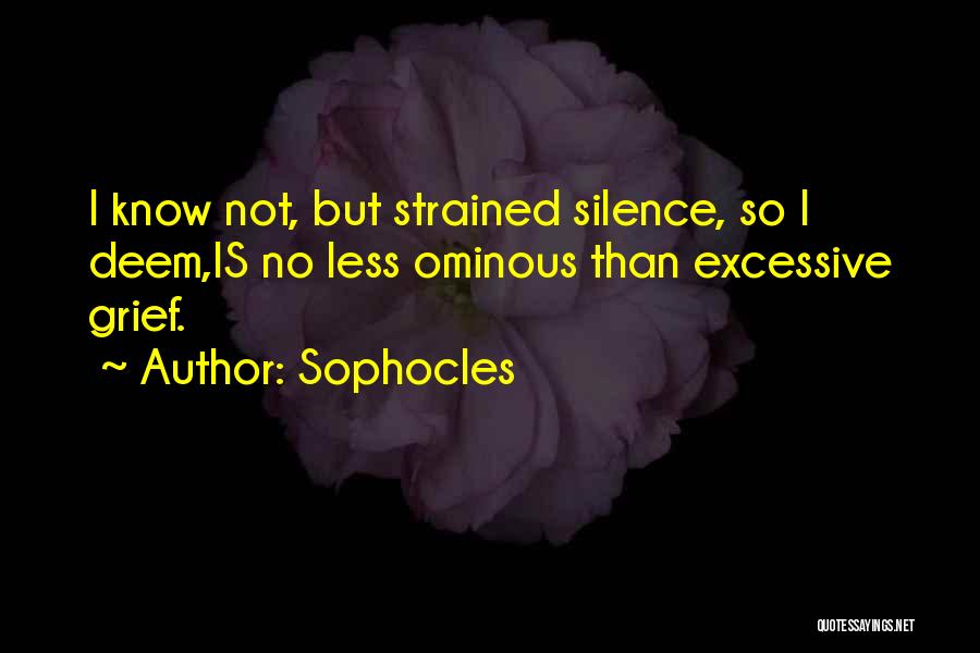 Sophocles Quotes: I Know Not, But Strained Silence, So I Deem,is No Less Ominous Than Excessive Grief.