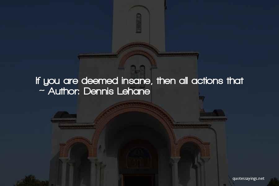 Dennis Lehane Quotes: If You Are Deemed Insane, Then All Actions That Would Oherwise Prove You Are Not Do, In Actuality, Fall Into