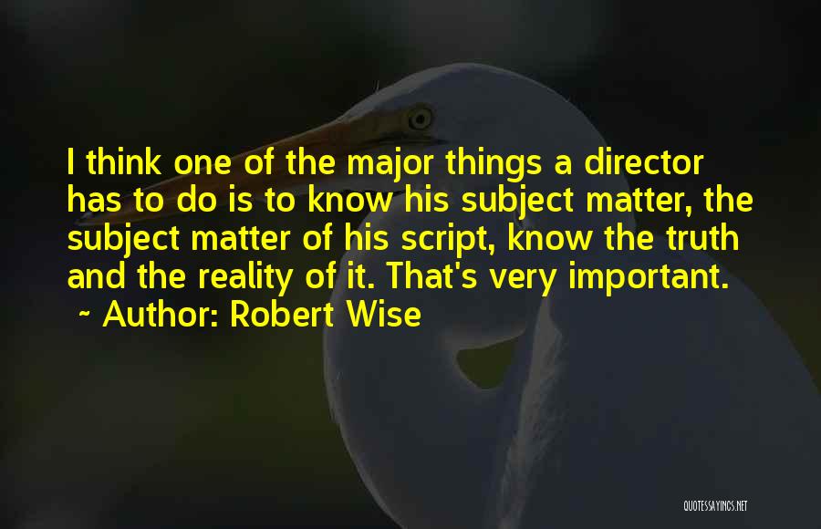 Robert Wise Quotes: I Think One Of The Major Things A Director Has To Do Is To Know His Subject Matter, The Subject