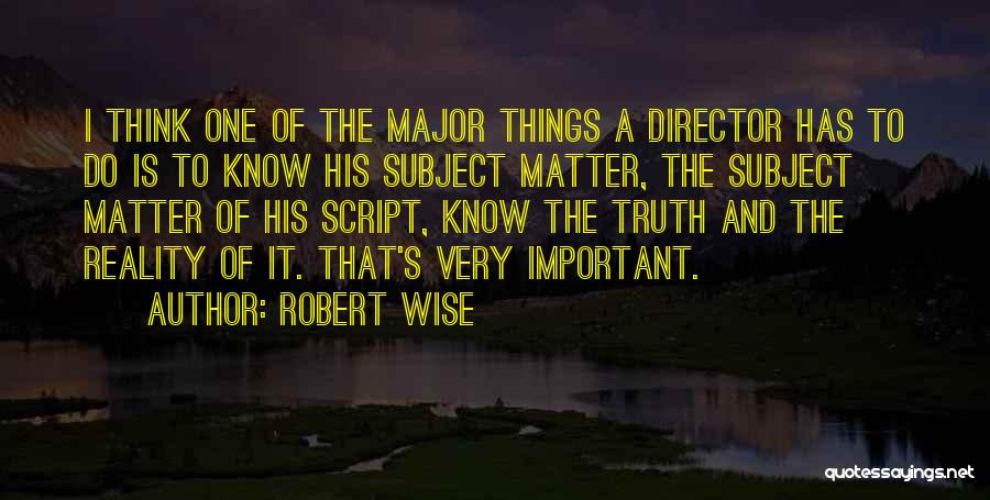 Robert Wise Quotes: I Think One Of The Major Things A Director Has To Do Is To Know His Subject Matter, The Subject