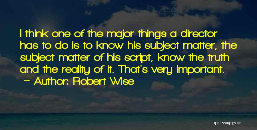 Robert Wise Quotes: I Think One Of The Major Things A Director Has To Do Is To Know His Subject Matter, The Subject