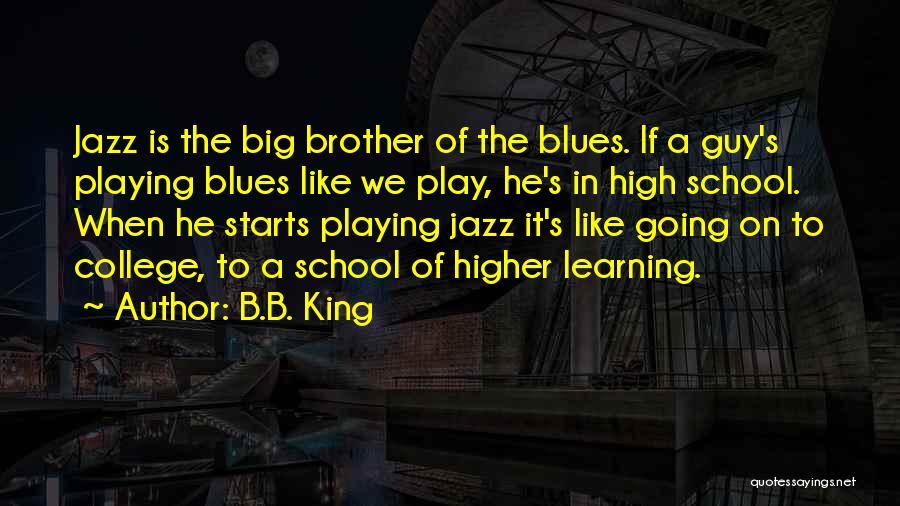 B.B. King Quotes: Jazz Is The Big Brother Of The Blues. If A Guy's Playing Blues Like We Play, He's In High School.