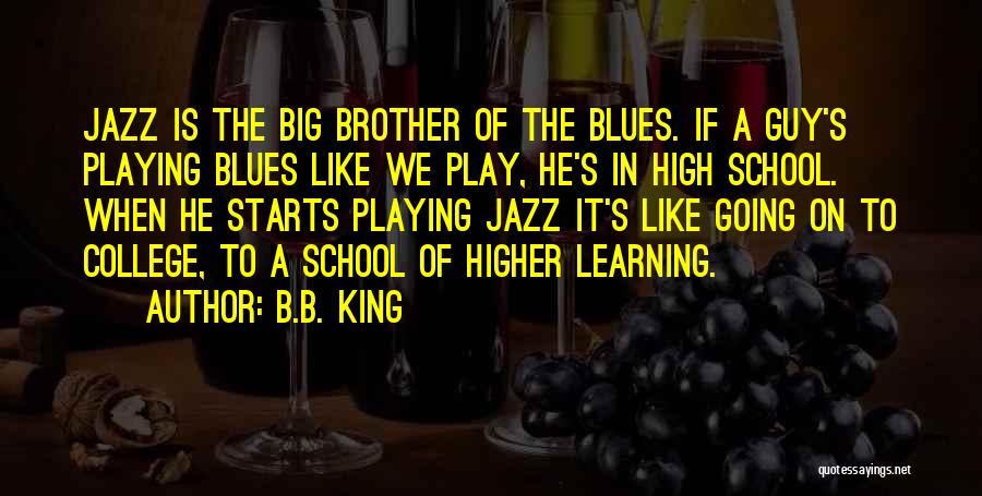 B.B. King Quotes: Jazz Is The Big Brother Of The Blues. If A Guy's Playing Blues Like We Play, He's In High School.