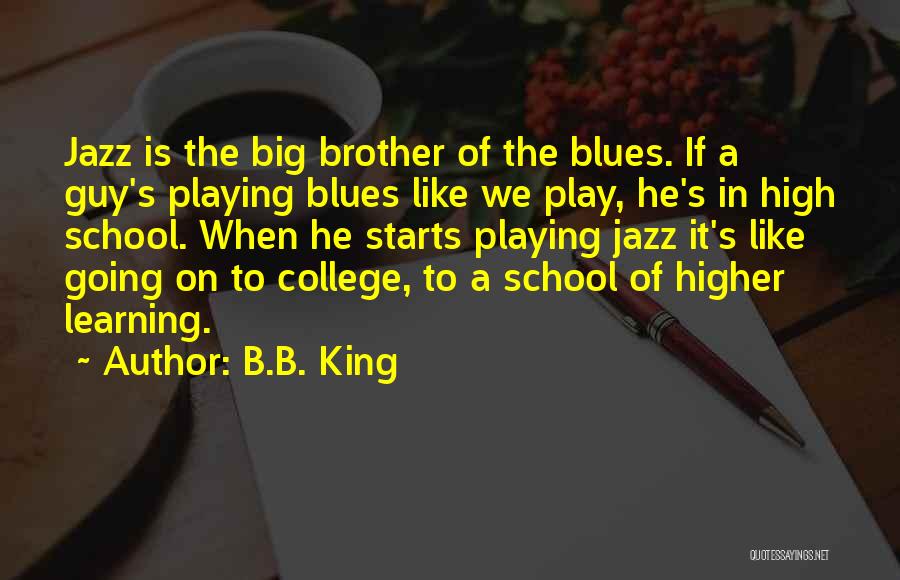 B.B. King Quotes: Jazz Is The Big Brother Of The Blues. If A Guy's Playing Blues Like We Play, He's In High School.