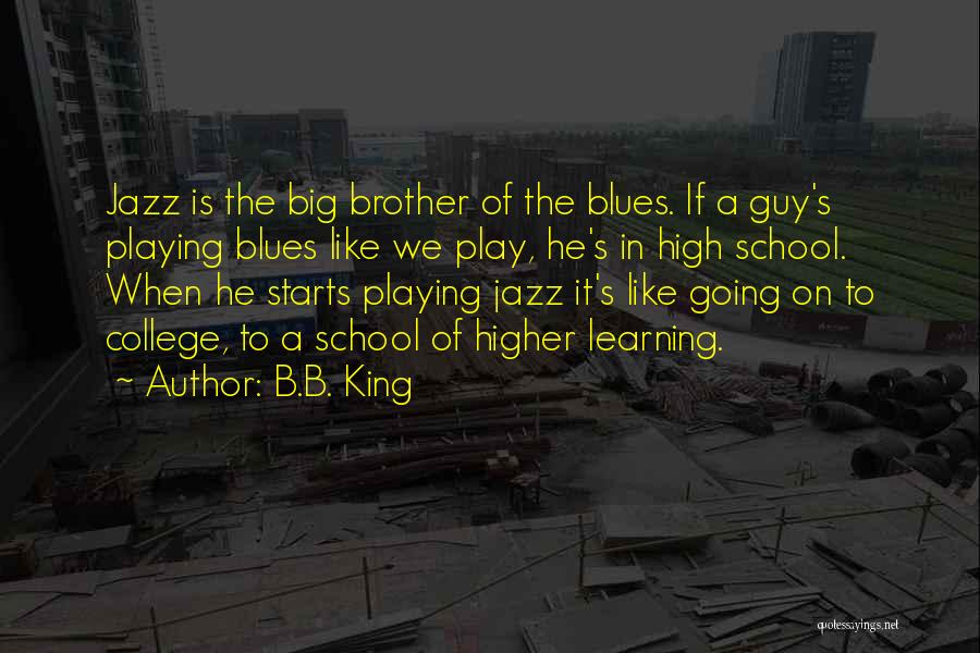 B.B. King Quotes: Jazz Is The Big Brother Of The Blues. If A Guy's Playing Blues Like We Play, He's In High School.