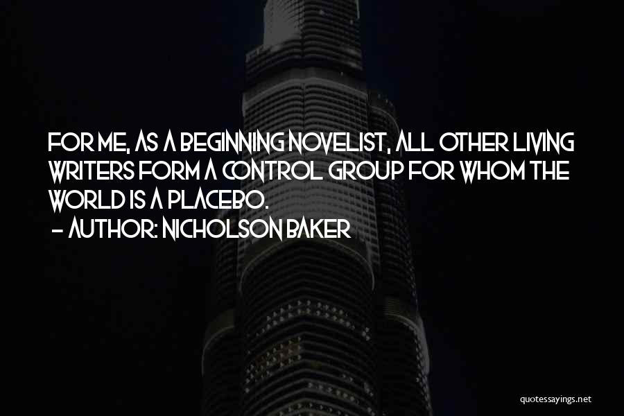 Nicholson Baker Quotes: For Me, As A Beginning Novelist, All Other Living Writers Form A Control Group For Whom The World Is A