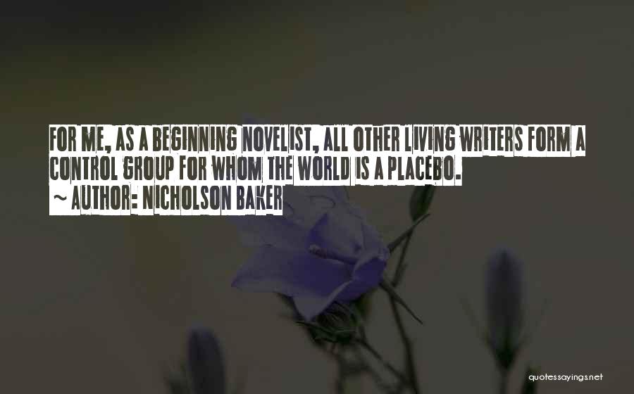 Nicholson Baker Quotes: For Me, As A Beginning Novelist, All Other Living Writers Form A Control Group For Whom The World Is A