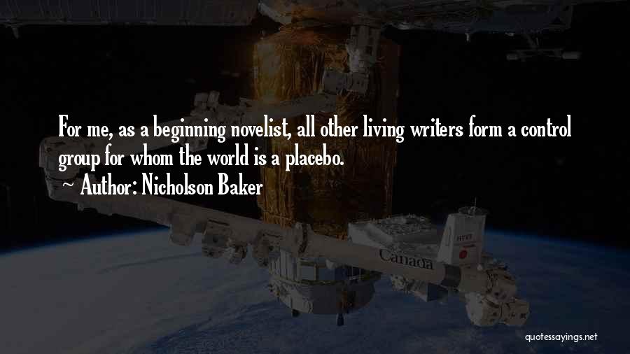 Nicholson Baker Quotes: For Me, As A Beginning Novelist, All Other Living Writers Form A Control Group For Whom The World Is A