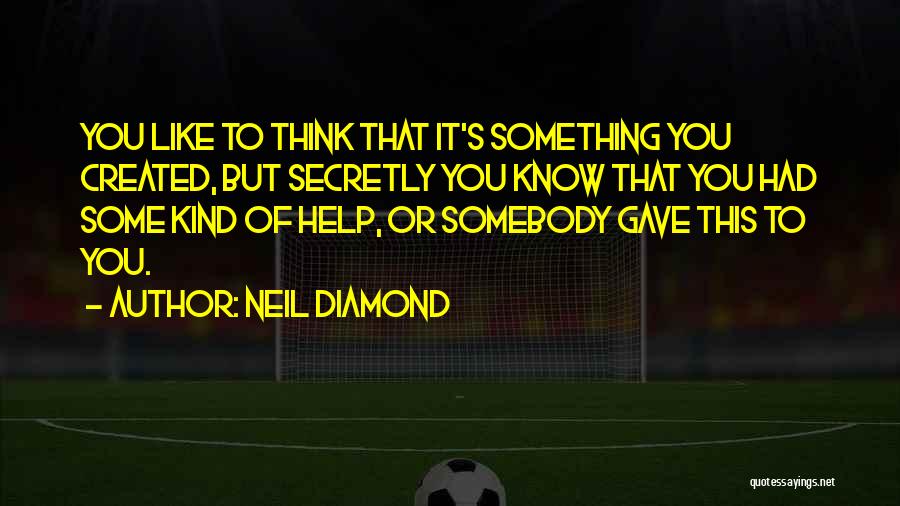 Neil Diamond Quotes: You Like To Think That It's Something You Created, But Secretly You Know That You Had Some Kind Of Help,