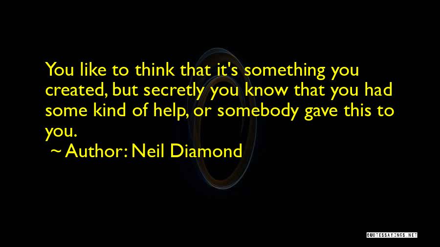 Neil Diamond Quotes: You Like To Think That It's Something You Created, But Secretly You Know That You Had Some Kind Of Help,