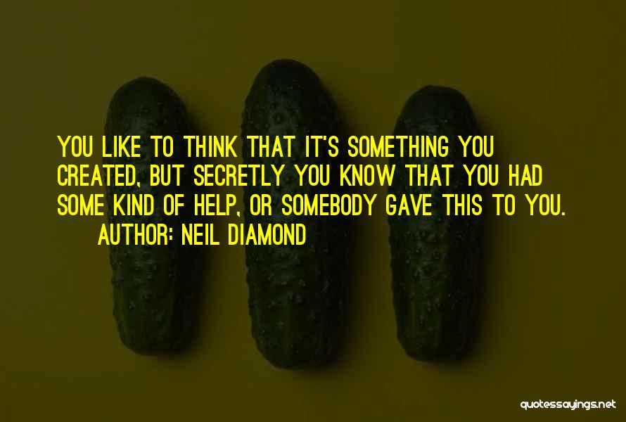 Neil Diamond Quotes: You Like To Think That It's Something You Created, But Secretly You Know That You Had Some Kind Of Help,