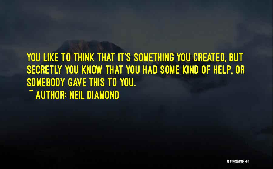 Neil Diamond Quotes: You Like To Think That It's Something You Created, But Secretly You Know That You Had Some Kind Of Help,