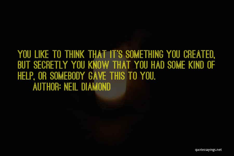 Neil Diamond Quotes: You Like To Think That It's Something You Created, But Secretly You Know That You Had Some Kind Of Help,