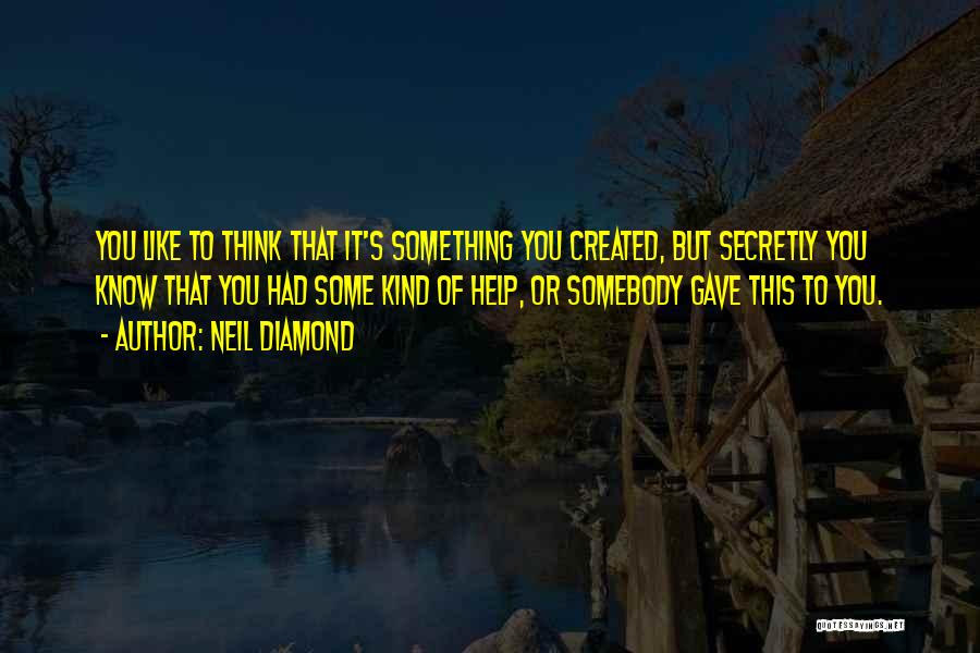 Neil Diamond Quotes: You Like To Think That It's Something You Created, But Secretly You Know That You Had Some Kind Of Help,