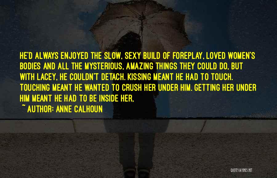 Anne Calhoun Quotes: He'd Always Enjoyed The Slow, Sexy Build Of Foreplay, Loved Women's Bodies And All The Mysterious, Amazing Things They Could