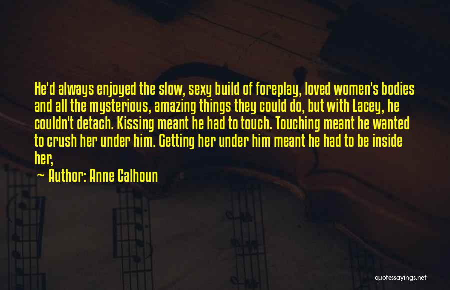 Anne Calhoun Quotes: He'd Always Enjoyed The Slow, Sexy Build Of Foreplay, Loved Women's Bodies And All The Mysterious, Amazing Things They Could