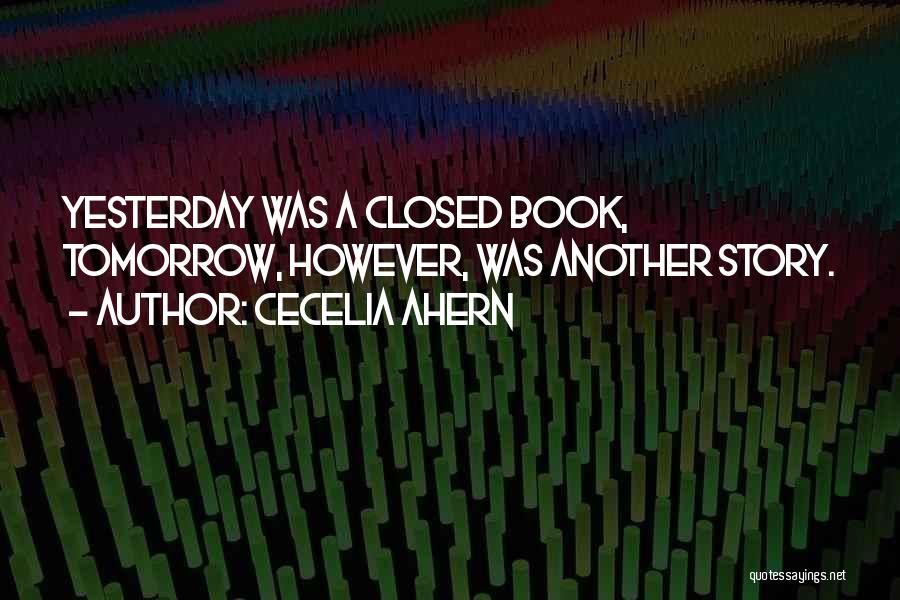 Cecelia Ahern Quotes: Yesterday Was A Closed Book, Tomorrow, However, Was Another Story.