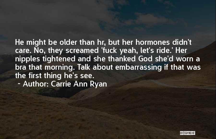 Carrie Ann Ryan Quotes: He Might Be Older Than Hr, But Her Hormones Didn't Care. No, They Screamed 'fuck Yeah, Let's Ride.' Her Nipples