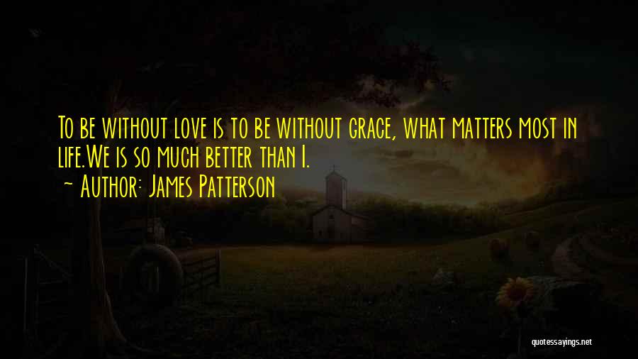 James Patterson Quotes: To Be Without Love Is To Be Without Grace, What Matters Most In Life.we Is So Much Better Than I.