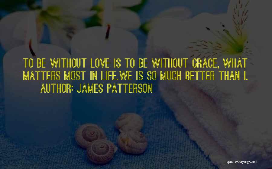 James Patterson Quotes: To Be Without Love Is To Be Without Grace, What Matters Most In Life.we Is So Much Better Than I.