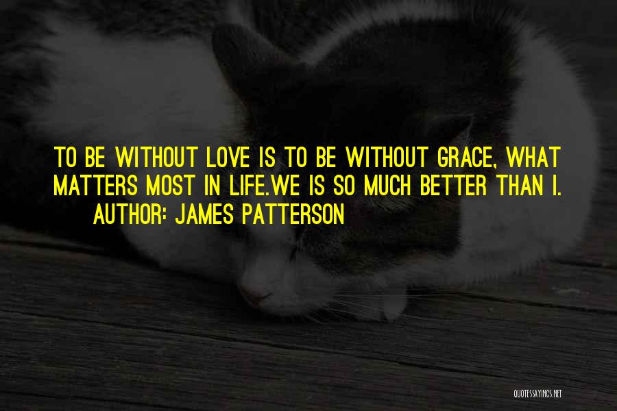 James Patterson Quotes: To Be Without Love Is To Be Without Grace, What Matters Most In Life.we Is So Much Better Than I.