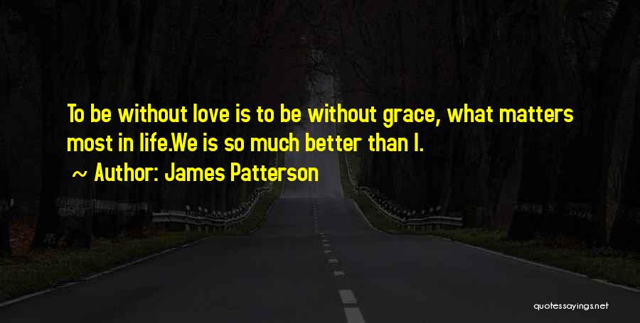 James Patterson Quotes: To Be Without Love Is To Be Without Grace, What Matters Most In Life.we Is So Much Better Than I.