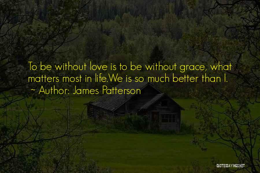 James Patterson Quotes: To Be Without Love Is To Be Without Grace, What Matters Most In Life.we Is So Much Better Than I.