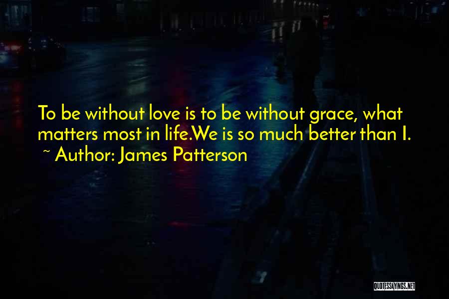 James Patterson Quotes: To Be Without Love Is To Be Without Grace, What Matters Most In Life.we Is So Much Better Than I.