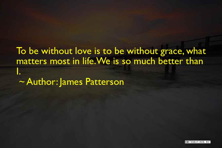 James Patterson Quotes: To Be Without Love Is To Be Without Grace, What Matters Most In Life.we Is So Much Better Than I.