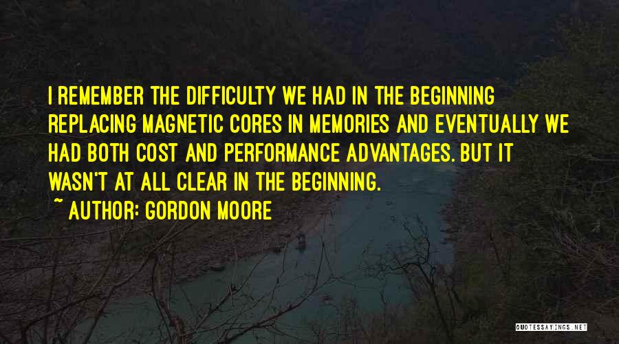 Gordon Moore Quotes: I Remember The Difficulty We Had In The Beginning Replacing Magnetic Cores In Memories And Eventually We Had Both Cost