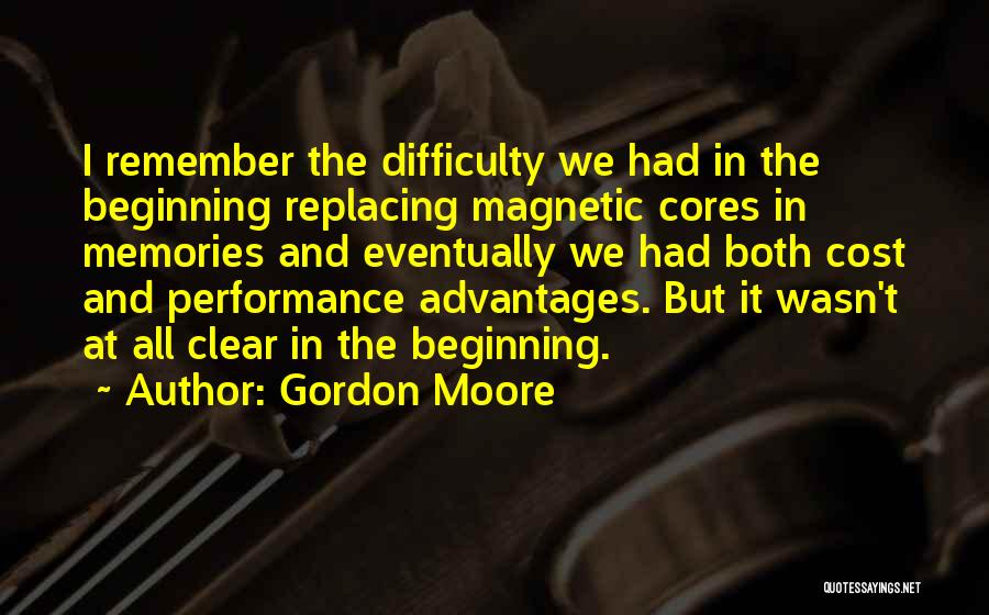 Gordon Moore Quotes: I Remember The Difficulty We Had In The Beginning Replacing Magnetic Cores In Memories And Eventually We Had Both Cost