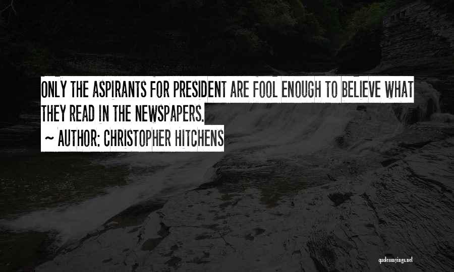 Christopher Hitchens Quotes: Only The Aspirants For President Are Fool Enough To Believe What They Read In The Newspapers.