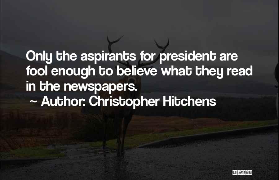 Christopher Hitchens Quotes: Only The Aspirants For President Are Fool Enough To Believe What They Read In The Newspapers.