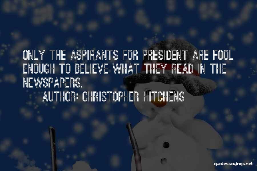 Christopher Hitchens Quotes: Only The Aspirants For President Are Fool Enough To Believe What They Read In The Newspapers.