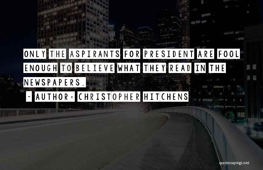 Christopher Hitchens Quotes: Only The Aspirants For President Are Fool Enough To Believe What They Read In The Newspapers.