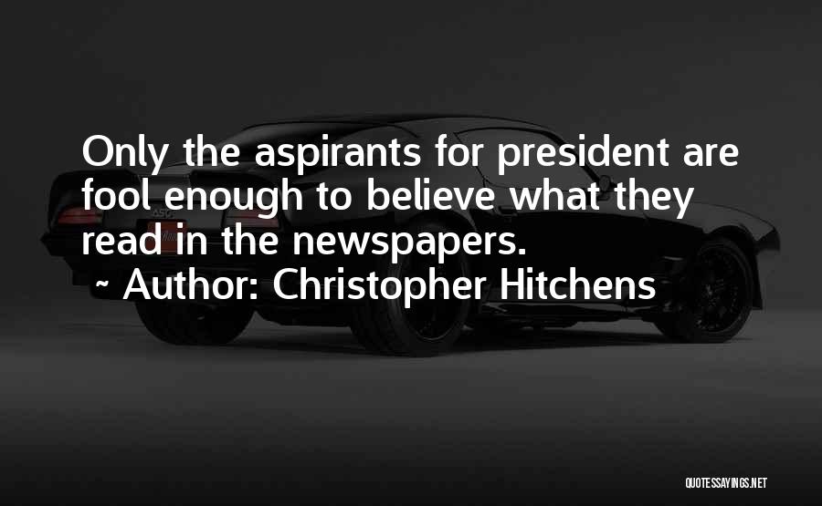 Christopher Hitchens Quotes: Only The Aspirants For President Are Fool Enough To Believe What They Read In The Newspapers.