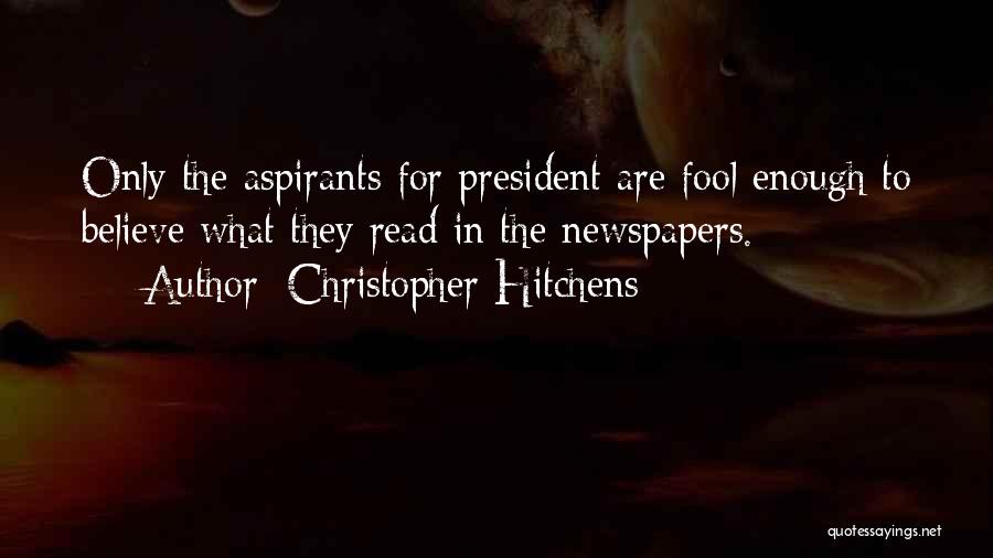 Christopher Hitchens Quotes: Only The Aspirants For President Are Fool Enough To Believe What They Read In The Newspapers.