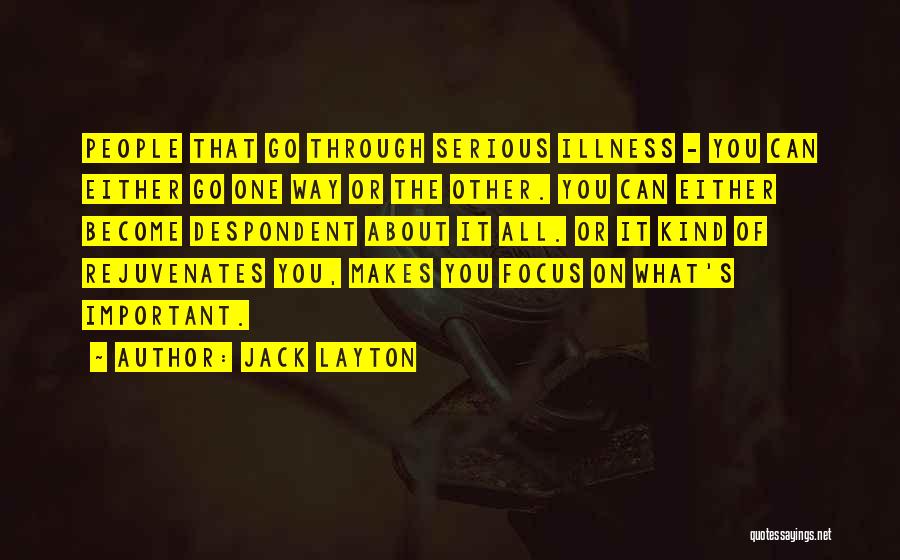 Jack Layton Quotes: People That Go Through Serious Illness - You Can Either Go One Way Or The Other. You Can Either Become