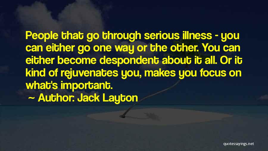 Jack Layton Quotes: People That Go Through Serious Illness - You Can Either Go One Way Or The Other. You Can Either Become