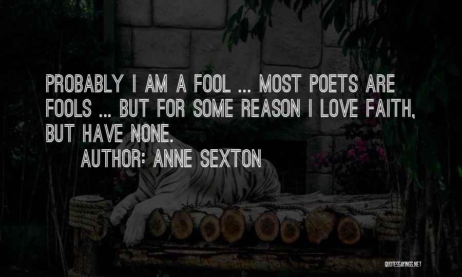 Anne Sexton Quotes: Probably I Am A Fool ... Most Poets Are Fools ... But For Some Reason I Love Faith, But Have