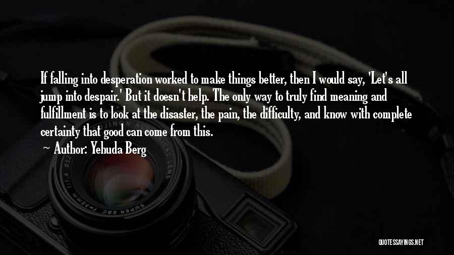 Yehuda Berg Quotes: If Falling Into Desperation Worked To Make Things Better, Then I Would Say, 'let's All Jump Into Despair.' But It